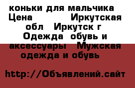 коньки для мальчика › Цена ­ 3 500 - Иркутская обл., Иркутск г. Одежда, обувь и аксессуары » Мужская одежда и обувь   